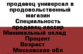 продавец-универсал в продовольственный магазин › Специальность ­ продавец-кассир › Минимальный оклад ­ 1 500 › Процент ­ 10 › Возраст ­ 40 - Московская обл., Щербинка г. Работа » Резюме   